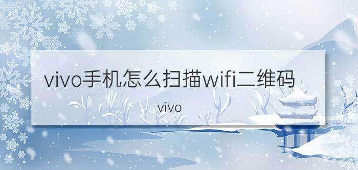 vivo手机怎么扫描wifi二维码 vivo x20怎么扫一扫二维码？